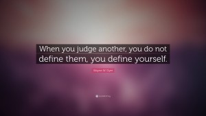 When you judge another, you do not define them, you define yourself - Wayne Dyer